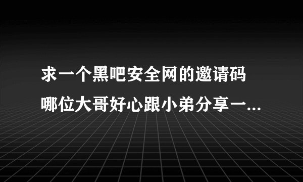 求一个黑吧安全网的邀请码 哪位大哥好心跟小弟分享一下 QQ654053282