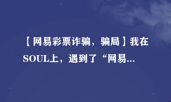 【网易彩票诈骗，骗局】我在SOUL上，遇到了“网易彩票”骗子。（来自真实经历的血经验。）