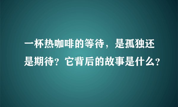 一杯热咖啡的等待，是孤独还是期待？它背后的故事是什么？