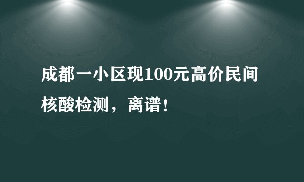 成都一小区现100元高价民间核酸检测，离谱！