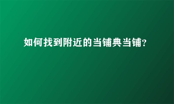 如何找到附近的当铺典当铺？