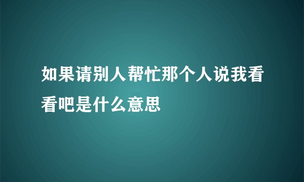 如果请别人帮忙那个人说我看看吧是什么意思
