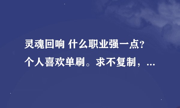 灵魂回响 什么职业强一点？个人喜欢单刷。求不复制，非RMB玩家