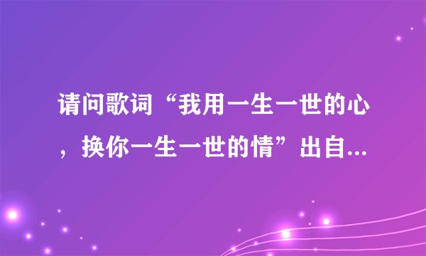 请问歌词“我用一生一世的心，换你一生一世的情”出自哪首歌？