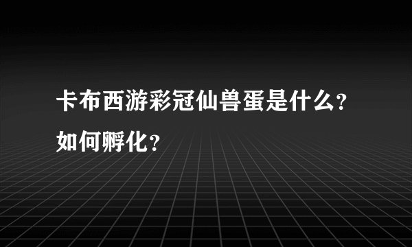 卡布西游彩冠仙兽蛋是什么？如何孵化？