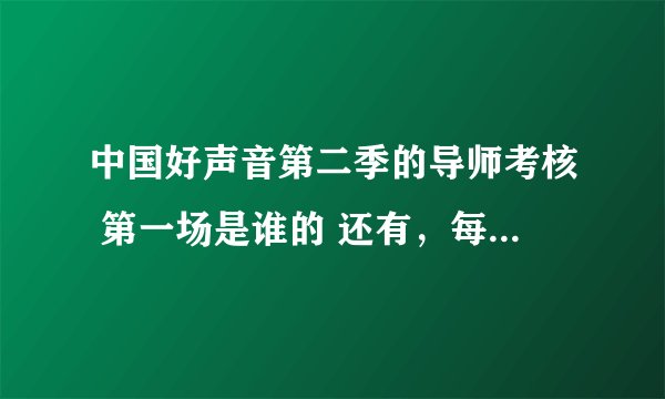 中国好声音第二季的导师考核 第一场是谁的 还有，每位导师的学员名单及对战名单（谁跟谁PK）