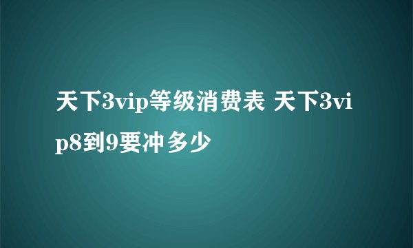 天下3vip等级消费表 天下3vip8到9要冲多少