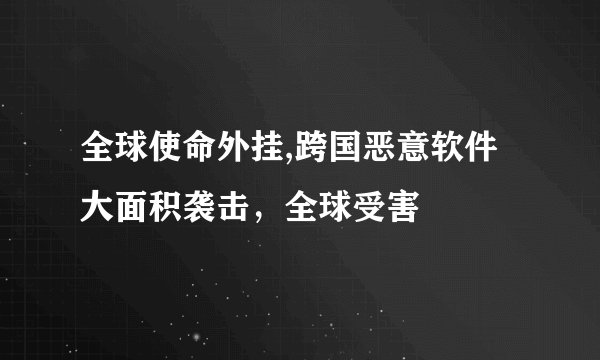 全球使命外挂,跨国恶意软件大面积袭击，全球受害