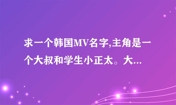 求一个韩国MV名字,主角是一个大叔和学生小正太。大概剧情是两个素不相识的人在公交车上遇见,但是没