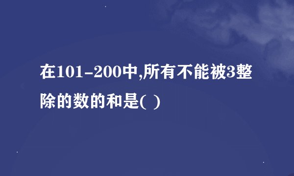 在101-200中,所有不能被3整除的数的和是( )