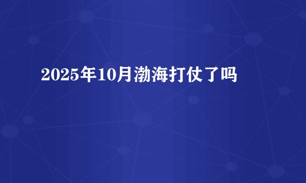 2025年10月渤海打仗了吗