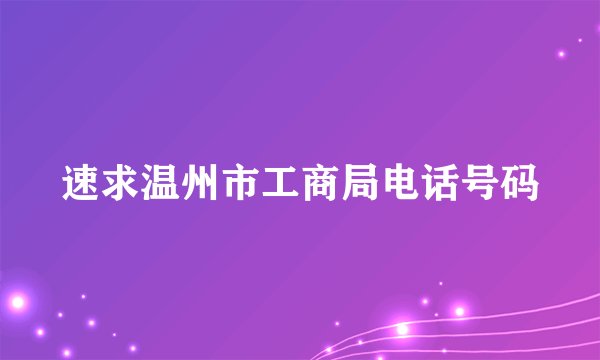 速求温州市工商局电话号码