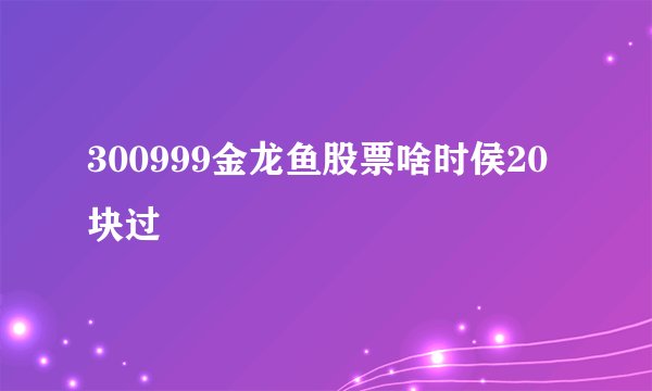 300999金龙鱼股票啥时侯20块过