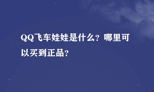 QQ飞车娃娃是什么？哪里可以买到正品？
