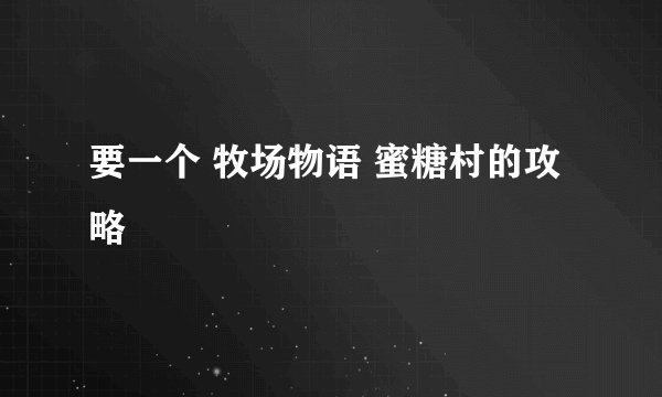 要一个 牧场物语 蜜糖村的攻略