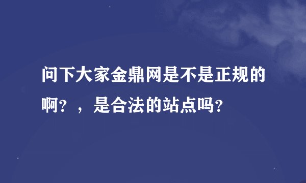 问下大家金鼎网是不是正规的啊？，是合法的站点吗？
