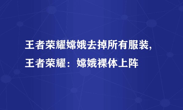 王者荣耀嫦娥去掉所有服装,王者荣耀：嫦娥裸体上阵