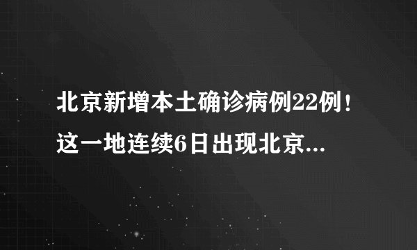 北京新增本土确诊病例22例！这一地连续6日出现北京关联病例