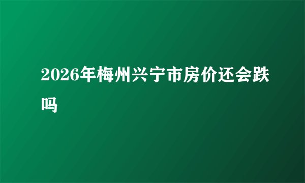 2026年梅州兴宁市房价还会跌吗