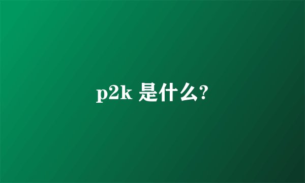 p2k 是什么?