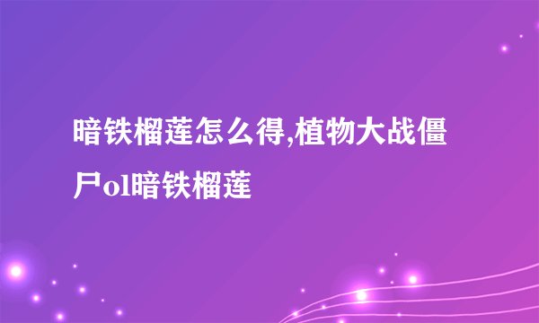 暗铁榴莲怎么得,植物大战僵尸ol暗铁榴莲