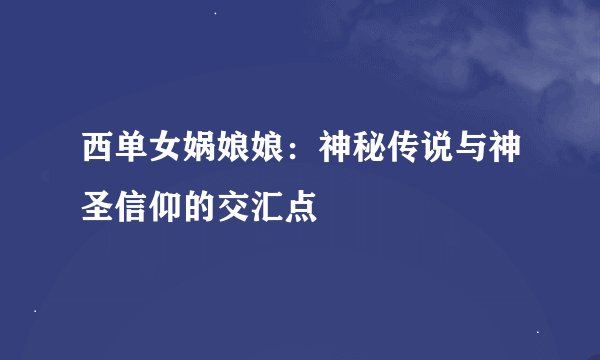 西单女娲娘娘：神秘传说与神圣信仰的交汇点