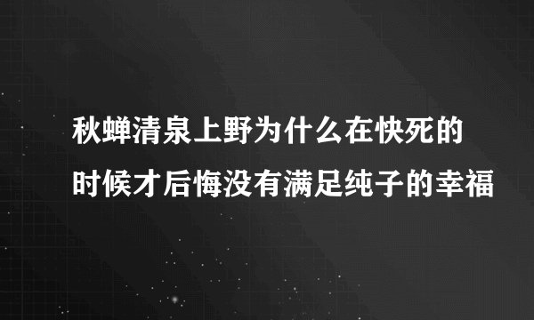 秋蝉清泉上野为什么在快死的时候才后悔没有满足纯子的幸福