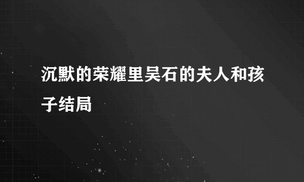 沉默的荣耀里吴石的夫人和孩子结局