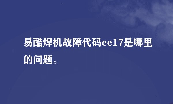 易酷焊机故障代码ee17是哪里的问题。