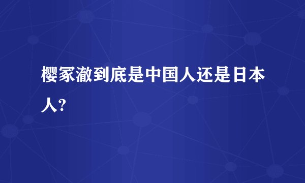 樱冢澈到底是中国人还是日本人?