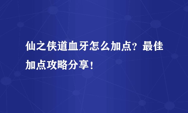仙之侠道血牙怎么加点？最佳加点攻略分享！