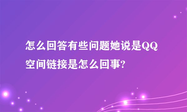 怎么回答有些问题她说是QQ空间链接是怎么回事?