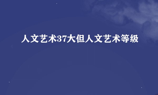 人文艺术37大但人文艺术等级