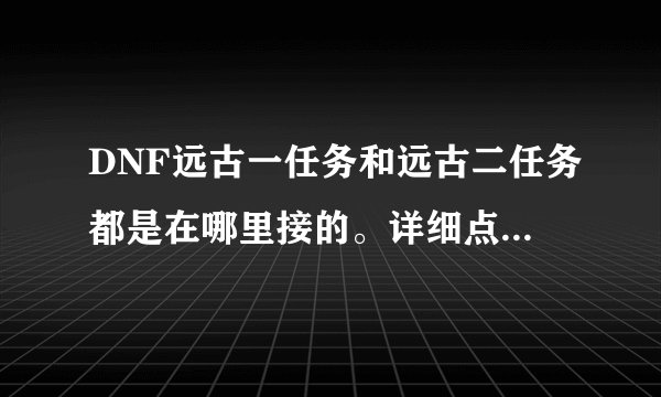 DNF远古一任务和远古二任务都是在哪里接的。详细点别蒙我。