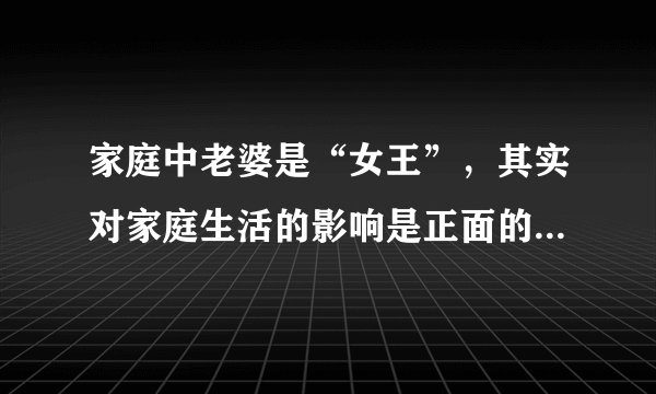 家庭中老婆是“女王”，其实对家庭生活的影响是正面的还是负面的？