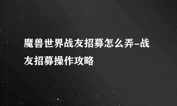 魔兽世界战友招募怎么弄-战友招募操作攻略