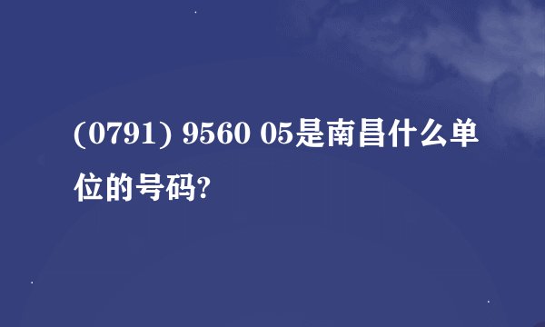 (0791) 9560 05是南昌什么单位的号码?