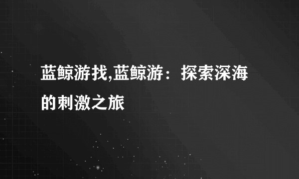 蓝鲸游找,蓝鲸游：探索深海的刺激之旅