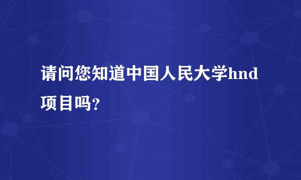 请问您知道中国人民大学hnd项目吗？