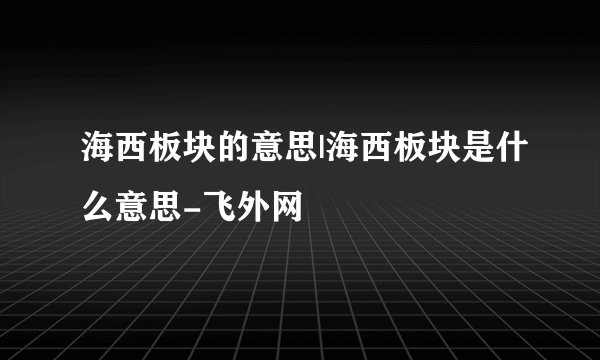 海西板块的意思|海西板块是什么意思-飞外网