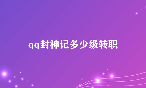 qq封神记多少级转职