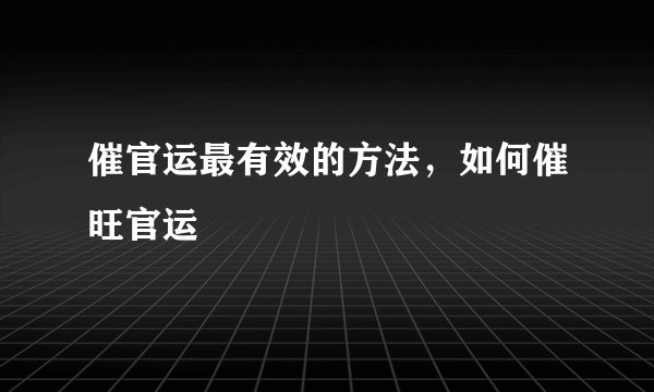 催官运最有效的方法，如何催旺官运