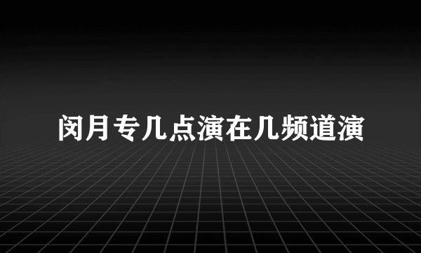 闵月专几点演在几频道演