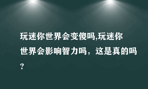 玩迷你世界会变傻吗,玩迷你世界会影响智力吗，这是真的吗？