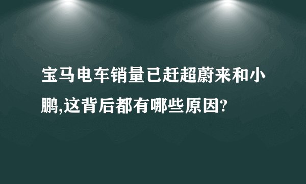 宝马电车销量已赶超蔚来和小鹏,这背后都有哪些原因?