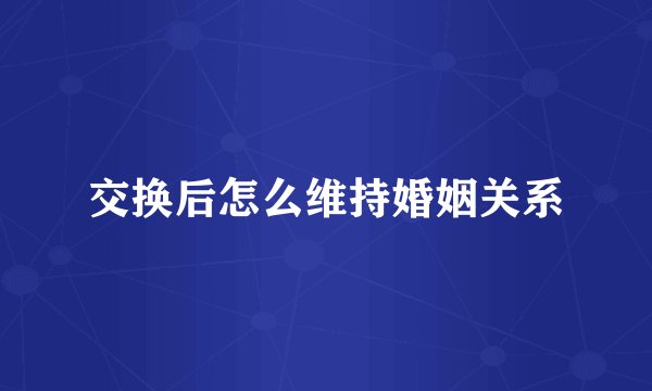 交换后怎么维持婚姻关系