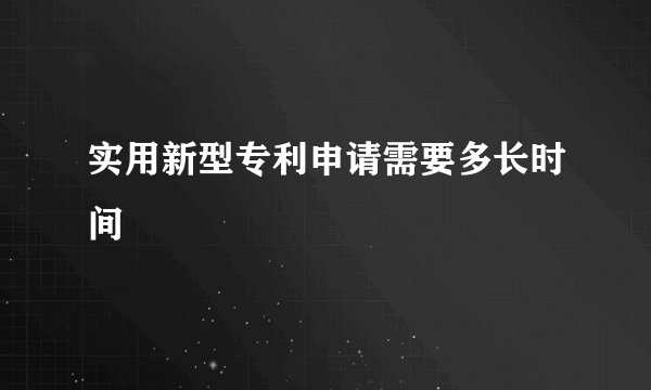 实用新型专利申请需要多长时间