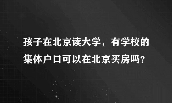 孩子在北京读大学，有学校的集体户口可以在北京买房吗？