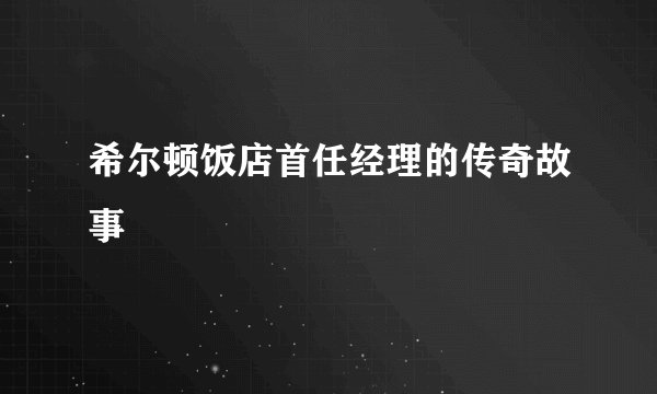 希尔顿饭店首任经理的传奇故事