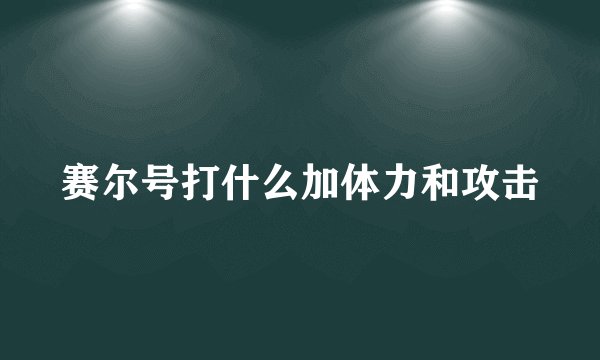 赛尔号打什么加体力和攻击